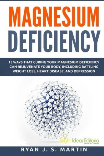 Magnesium Deficiency: Weight Loss, Heart Disease and Depression, 13 Ways that Curing Your Magnesium Deficiency Can Rejuvenate Your Body